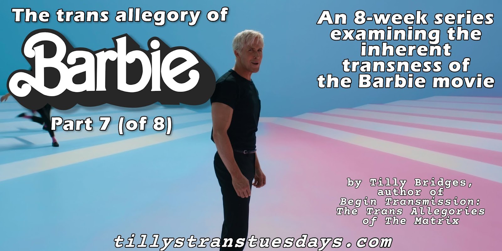 A still from the Barbie movie of Ken, dressed in black, standing on a floor that is half blue, half pink, with white stripes, with the text “The trans allegory of Barbie Part 7 (of 8), An 8-week series examining the inherent transness of the Barbie movie. by Tilly Bridges, author of Begin Transmission: The Trans Allegories of The Matrix. at tillystranstuesdays.com