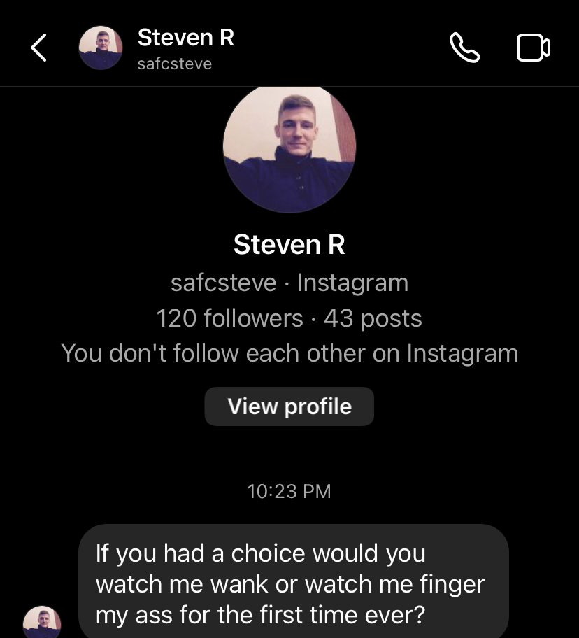 Dm from safcsteve on instagram: If you had a choice would you watch me wank or watch me finger my ass for the first time ever?