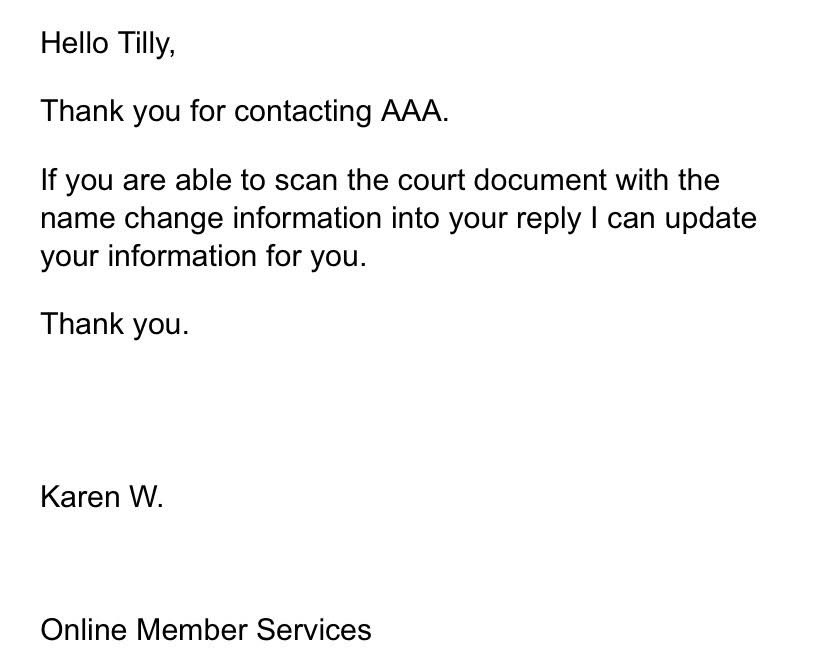 Hello Tilly,
Thank you for contacting AAA.
If you are able to scan the court document with the name change information into your reply I can update your information for you.
Thank you.
Karen W.
Online Member Services