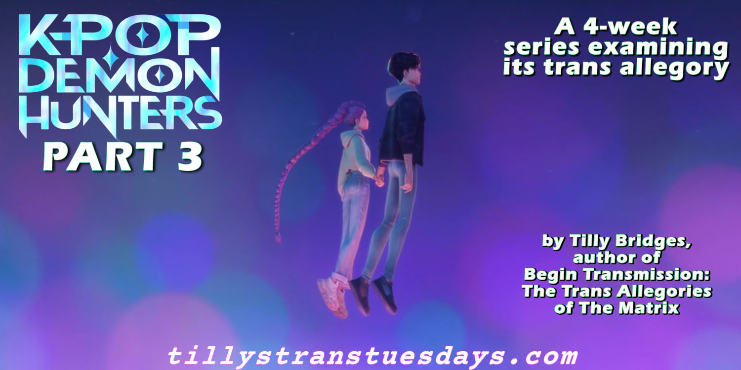 Kpop demon hunters part 3, a 4-week series examining its trans allegory. by tilly bridges, author of begin transmission: the trans allegories of the matrix, at tillystranstuesdays.com, over a still from the film of Rumi and Jinu holding hands as they float into the sky, surrounded by pink and blue light